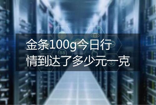 金条100g今日行情到达了多少元一克