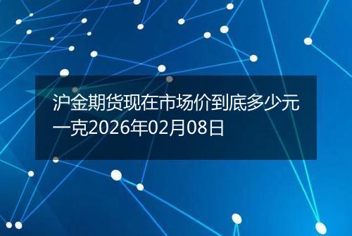 沪金期货现在市场价到底多少元一克2026年02月08日