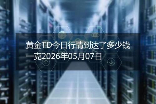 黄金TD今日行情到达了多少钱一克2026年05月07日