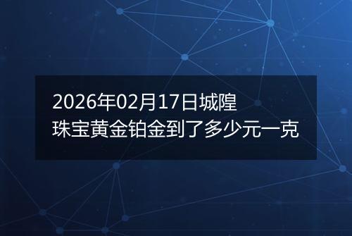 2026年02月17日城隍珠宝黄金铂金到了多少元一克