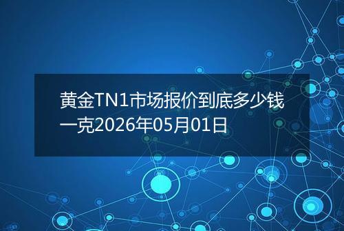 黄金TN1市场报价到底多少钱一克2026年05月01日