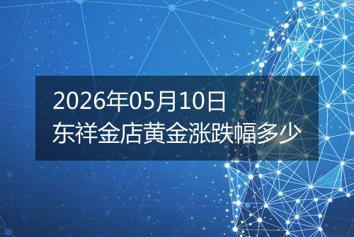 2026年05月10日东祥金店黄金涨跌幅多少