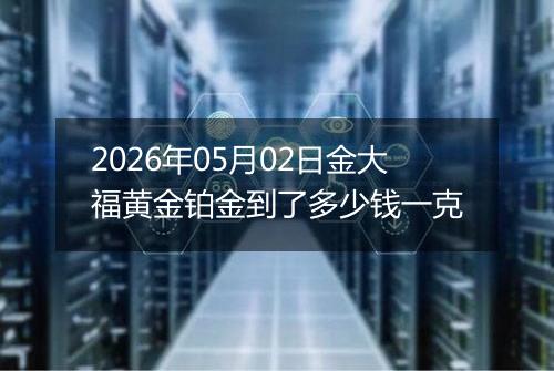 2026年05月02日金大福黄金铂金到了多少钱一克