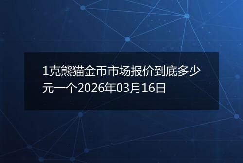 1克熊猫金币市场报价到底多少元一个2026年03月16日