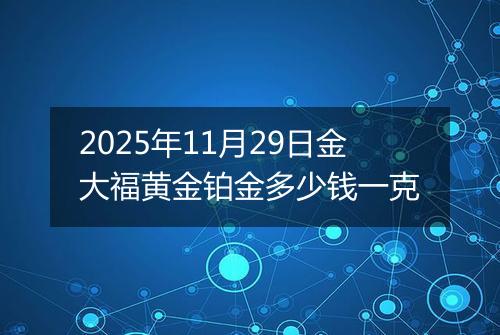2025年11月29日金大福黄金铂金多少钱一克
