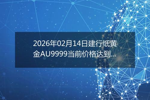 2026年02月14日建行纸黄金AU9999当前价格达到了多少元一克2026年02月14日