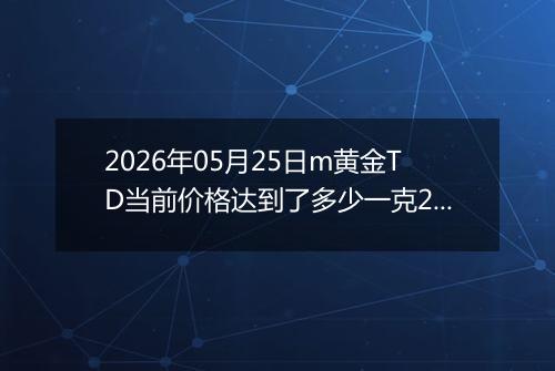 2026年05月25日m黄金TD当前价格达到了多少一克2026年05月25日