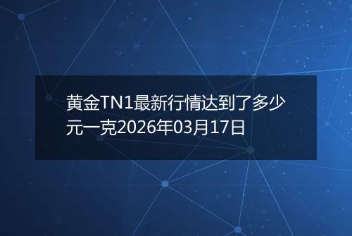 黄金TN1最新行情达到了多少元一克2026年03月17日