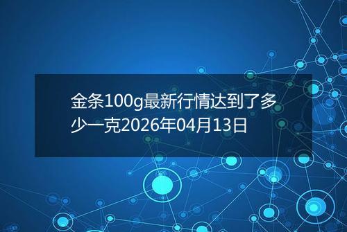金条100g最新行情达到了多少一克2026年04月13日