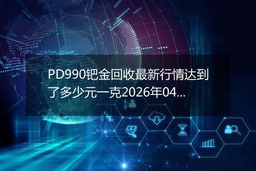 PD990钯金回收最新行情达到了多少元一克2026年04月08日