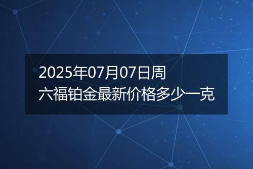 2025年07月07日周六福铂金最新价格多少一克