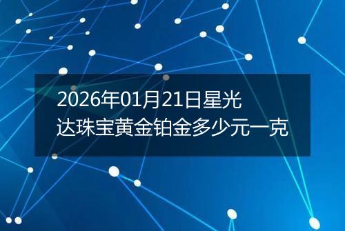 2026年01月21日星光达珠宝黄金铂金多少元一克
