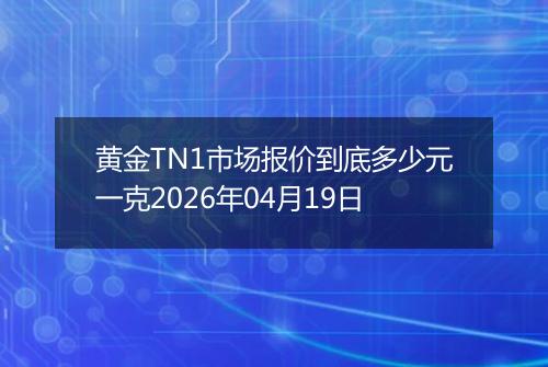 黄金TN1市场报价到底多少元一克2026年04月19日