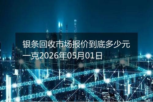 银条回收市场报价到底多少元一克2026年05月01日