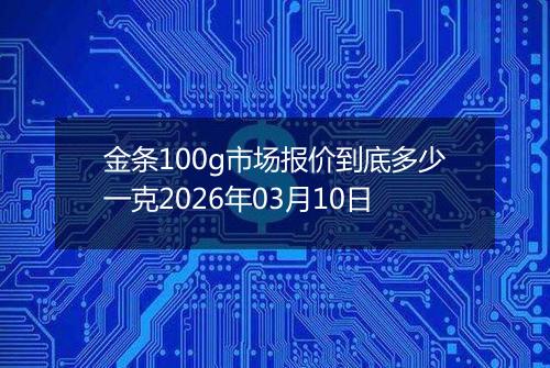 金条100g市场报价到底多少一克2026年03月10日
