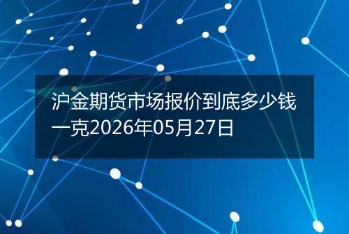 沪金期货市场报价到底多少钱一克2026年05月27日