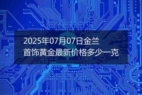 2025年07月07日金兰首饰黄金最新价格多少一克