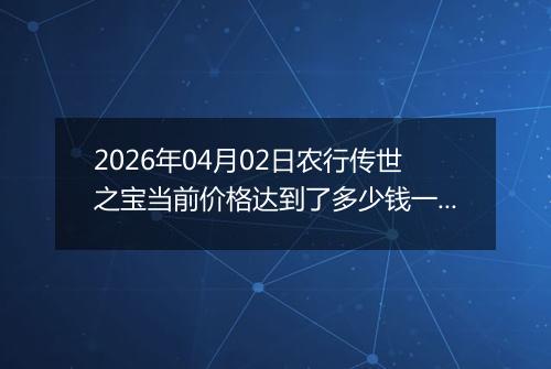 2026年04月02日农行传世之宝当前价格达到了多少钱一克2026年04月02日