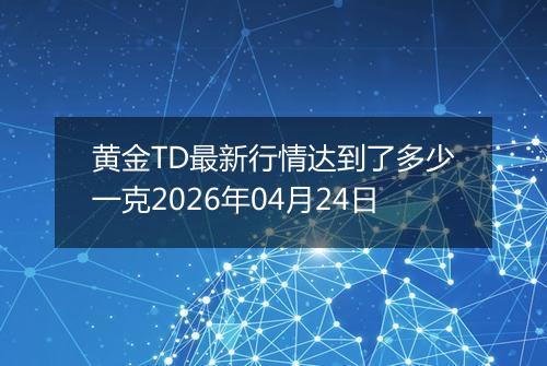 黄金TD最新行情达到了多少一克2026年04月24日