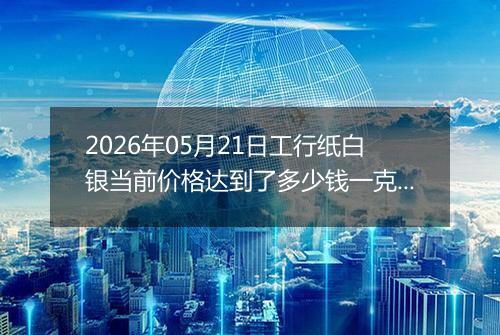 2026年05月21日工行纸白银当前价格达到了多少钱一克2026年05月21日