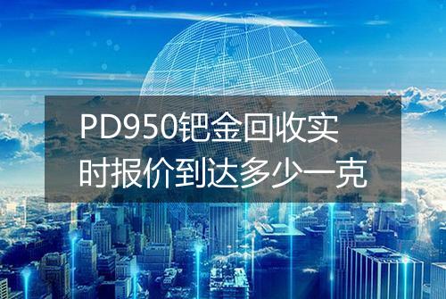 PD950钯金回收实时报价到达多少一克