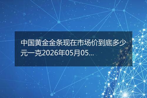 中国黄金金条现在市场价到底多少元一克2026年05月05日