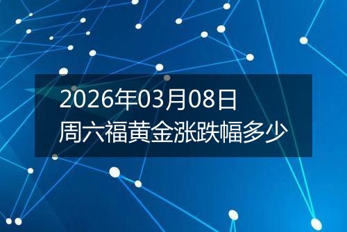 2026年03月08日周六福黄金涨跌幅多少