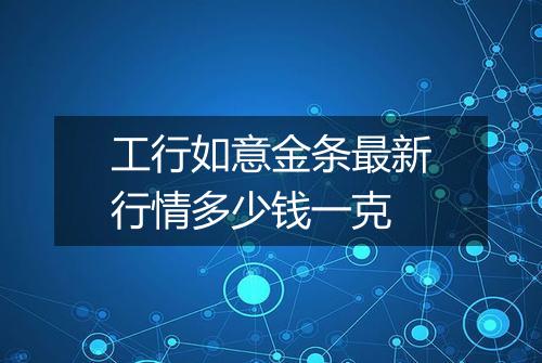 工行如意金条最新行情多少钱一克