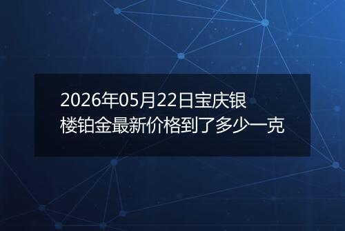 2026年05月22日宝庆银楼铂金最新价格到了多少一克