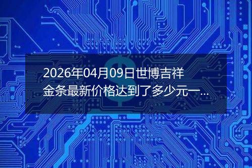 2026年04月09日世博吉祥金条最新价格达到了多少元一克