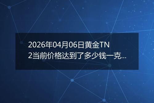 2026年04月06日黄金TN2当前价格达到了多少钱一克2026年04月06日