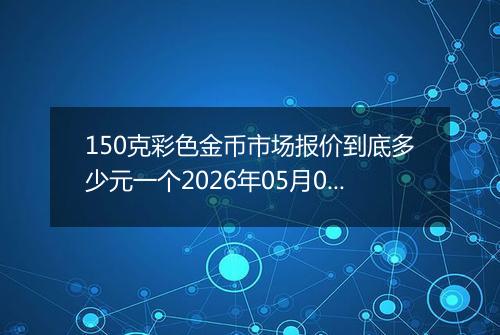 150克彩色金币市场报价到底多少元一个2026年05月09日