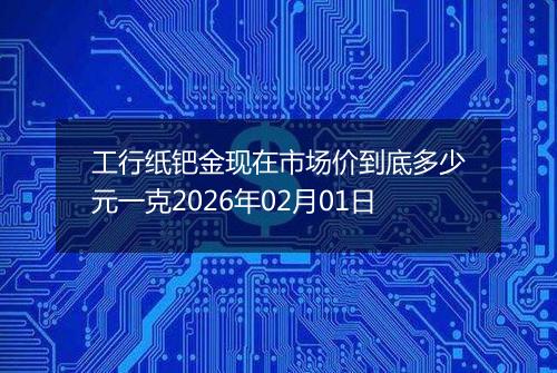 工行纸钯金现在市场价到底多少元一克2026年02月01日