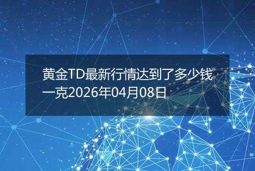 黄金TD最新行情达到了多少钱一克2026年04月08日