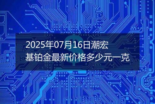 2025年07月16日潮宏基铂金最新价格多少元一克