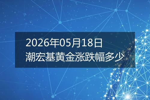 2026年05月18日潮宏基黄金涨跌幅多少