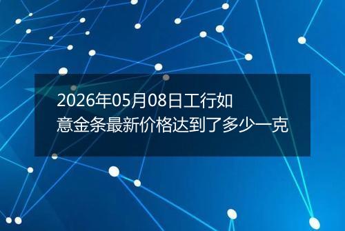 2026年05月08日工行如意金条最新价格达到了多少一克