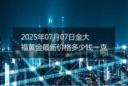 2025年07月07日金大福黄金最新价格多少钱一克
