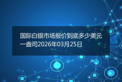 国际白银市场报价到底多少美元一盎司2026年03月25日