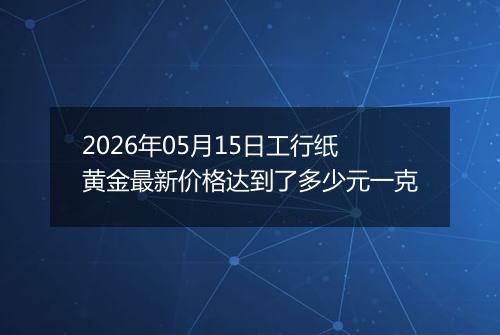 2026年05月15日工行纸黄金最新价格达到了多少元一克