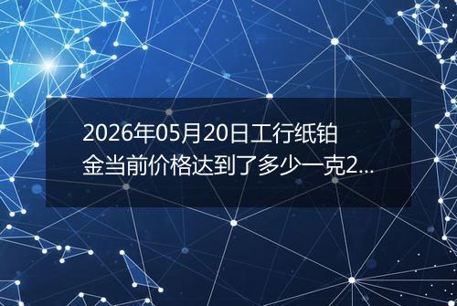 2026年05月20日工行纸铂金当前价格达到了多少一克2026年05月20日
