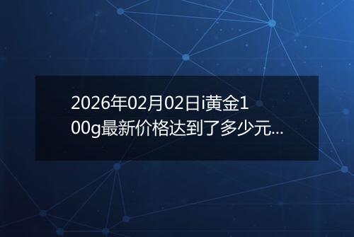 2026年02月02日i黄金100g最新价格达到了多少元一克