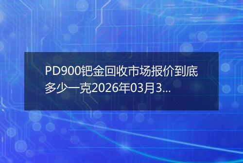 PD900钯金回收市场报价到底多少一克2026年03月31日