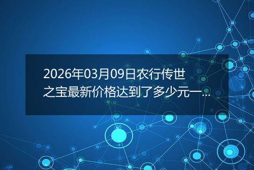 2026年03月09日农行传世之宝最新价格达到了多少元一克