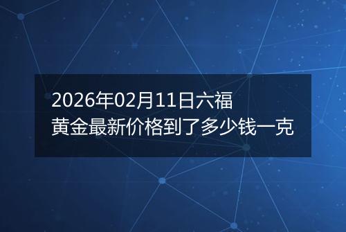 2026年02月11日六福黄金最新价格到了多少钱一克