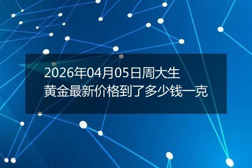 2026年04月05日周大生黄金最新价格到了多少钱一克