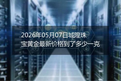 2026年05月07日城隍珠宝黄金最新价格到了多少一克