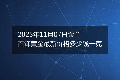 2025年11月07日金兰首饰黄金最新价格多少钱一克