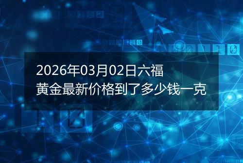 2026年03月02日六福黄金最新价格到了多少钱一克