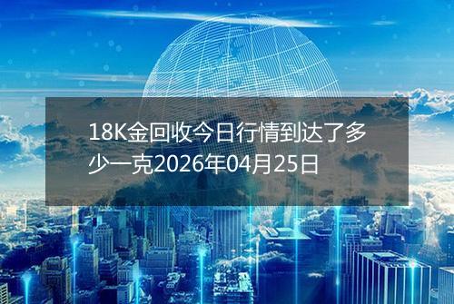 18K金回收今日行情到达了多少一克2026年04月25日